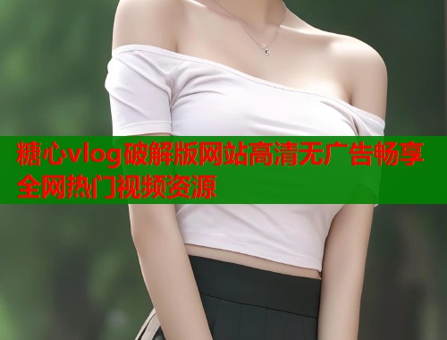 糖心vlog破解版网站高清无广告畅享全网热门视频资源  第1张