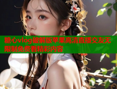糖心vlog破解版苹果高清直播交友无限制免费看精彩内容  第1张