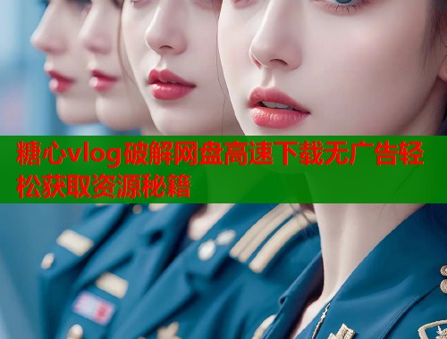 糖心vlog破解网盘高速下载无广告轻松获取资源秘籍  第1张