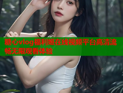 糖心vlog福利姬在线视频平台高清流畅无限观看体验  第2张