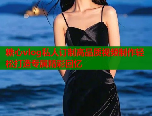 糖心vlog私人订制高品质视频制作轻松打造专属精彩回忆  第1张