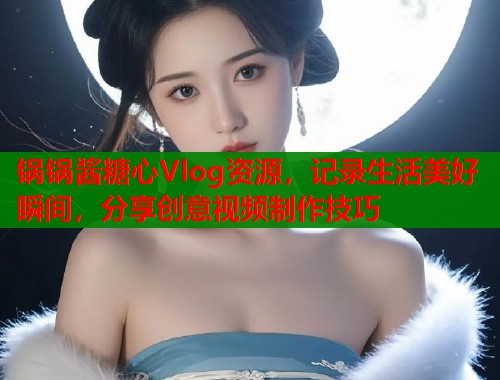 锅锅酱糖心Vlog资源，记录生活美好瞬间，分享创意视频制作技巧  第1张