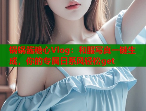 锅锅酱糖心Vlog：和服写真一键生成，你的专属日系风轻松get  第1张