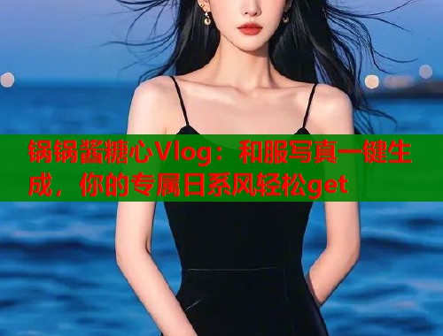 锅锅酱糖心Vlog：和服写真一键生成，你的专属日系风轻松get  第2张