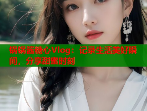 锅锅酱糖心Vlog：记录生活美好瞬间，分享甜蜜时刻  第1张