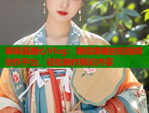 锅锅酱糖心Vlog：颜值爆棚的短视频创作平台，轻松制作精彩内容  第1张