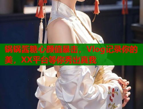锅锅酱糖心颜值暴击，Vlog记录你的美，XX平台等你秀出真我  第1张