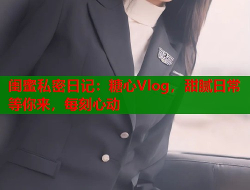 闺蜜私密日记：糖心Vlog，甜腻日常等你来，每刻心动  第1张