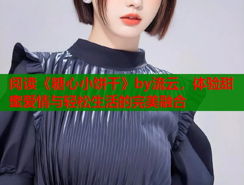 阅读《糖心小饼干》by流云，体验甜蜜爱情与轻松生活的完美融合  第2张