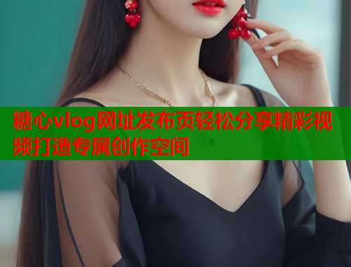 糖心vlog网址发布页轻松分享精彩视频打造专属创作空间  第1张