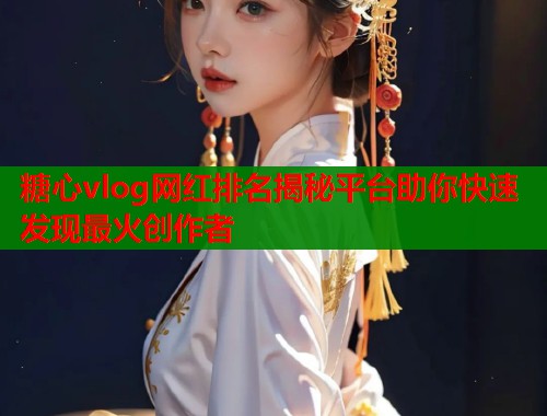 糖心vlog网红排名揭秘平台助你快速发现最火创作者  第1张