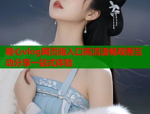 糖心vlog网页版入口高清流畅观看互动分享一站式体验  第1张