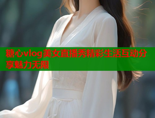 糖心vlog美女直播秀精彩生活互动分享魅力无限  第1张