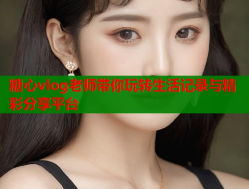 糖心vlog老师带你玩转生活记录与精彩分享平台  第1张