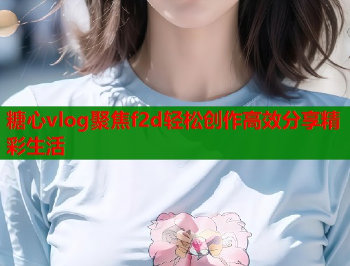 糖心vlog聚焦f2d轻松创作高效分享精彩生活  第1张