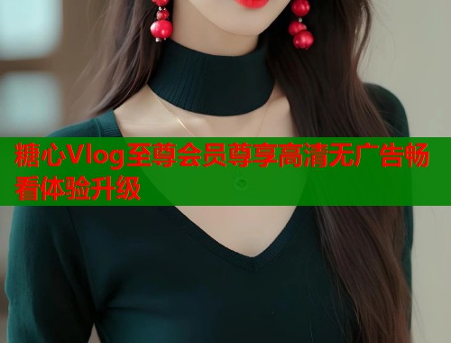 糖心Vlog至尊会员尊享高清无广告畅看体验升级  第1张