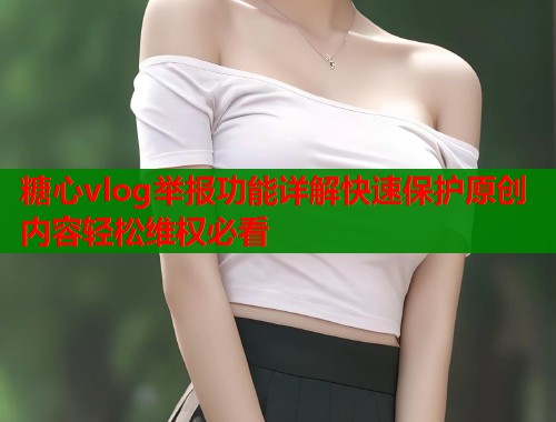糖心vlog举报功能详解快速保护原创内容轻松维权必看  第1张