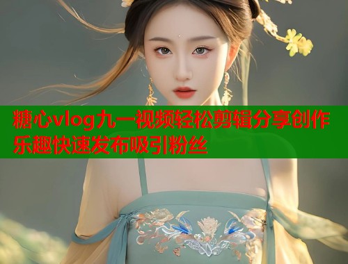糖心vlog九一视频轻松剪辑分享创作乐趣快速发布吸引粉丝  第1张
