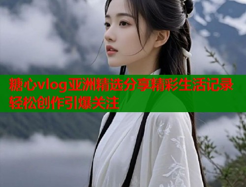 糖心vlog亚洲精选分享精彩生活记录轻松创作引爆关注  第1张