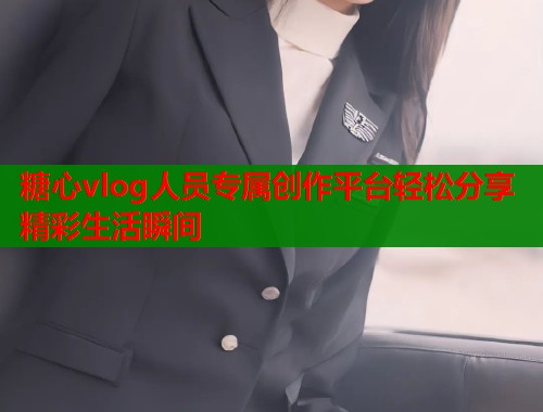 糖心vlog人员专属创作平台轻松分享精彩生活瞬间  第1张