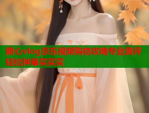 糖心vlog京东视频购物攻略专业测评轻松种草买买买  第1张