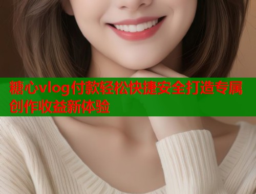 糖心vlog付款轻松快捷安全打造专属创作收益新体验  第2张