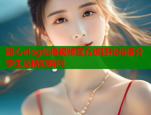 糖心vlog仙桃视频官方版轻松拍摄分享生活精彩瞬间  第1张