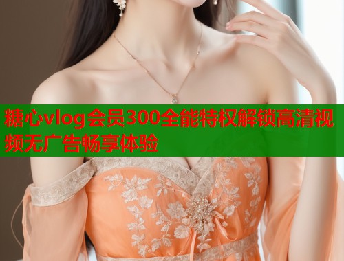 糖心vlog会员300全能特权解锁高清视频无广告畅享体验  第1张