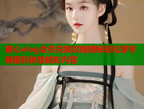 糖心vlog会员兑换攻略揭秘轻松享专属福利体验精彩内容  第1张