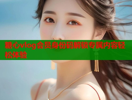 糖心vlog会员身份码解锁专属内容轻松体验  第1张
