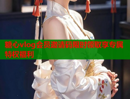 糖心vlog会员邀请码限时领取享专属特权福利  第1张