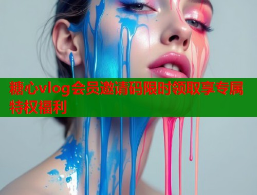 糖心vlog会员邀请码限时领取享专属特权福利  第2张