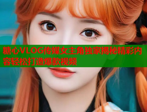 糖心VLOG传媒女主角独家揭秘精彩内容轻松打造爆款视频  第1张