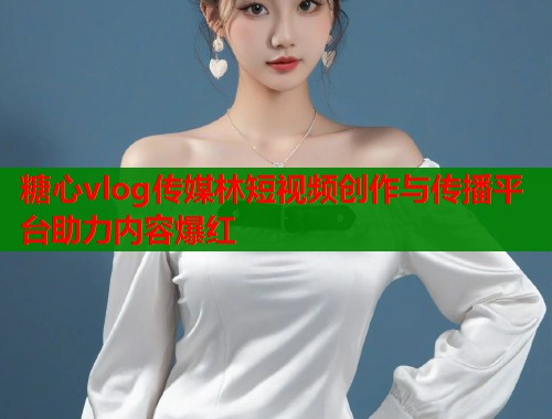 糖心vlog传媒林短视频创作与传播平台助力内容爆红  第1张