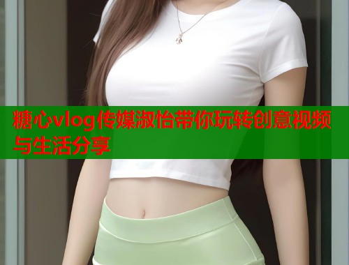 糖心vlog传媒淑怡带你玩转创意视频与生活分享  第1张