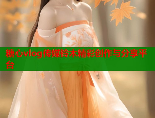 糖心vlog传媒铃木精彩创作与分享平台  第1张