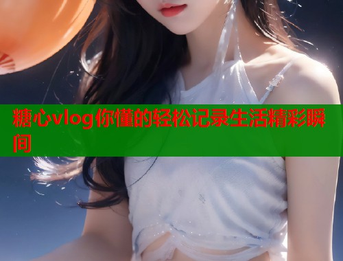 糖心vlog你懂的轻松记录生活精彩瞬间  第1张