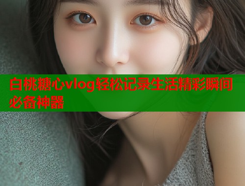 白桃糖心vlog轻松记录生活精彩瞬间必备神器  第1张