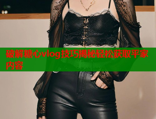 破解糖心vlog技巧揭秘轻松获取平家内容  第1张