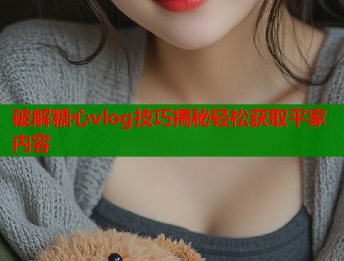 破解糖心vlog技巧揭秘轻松获取平家内容  第2张