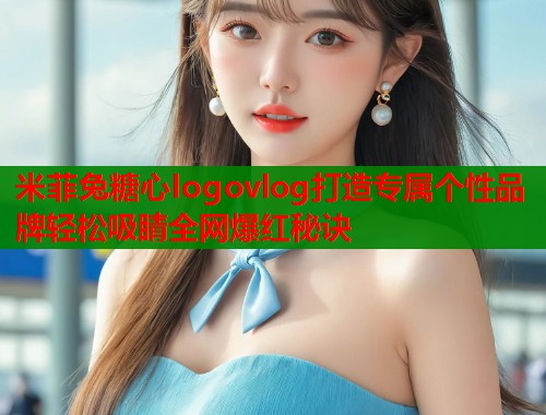 米菲兔糖心logovlog打造专属个性品牌轻松吸睛全网爆红秘诀  第1张