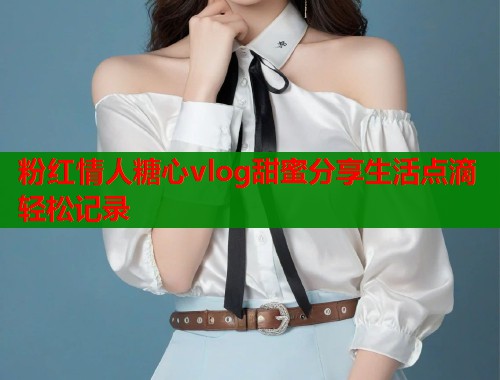 粉红情人糖心vlog甜蜜分享生活点滴轻松记录  第1张