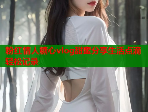 粉红情人糖心vlog甜蜜分享生活点滴轻松记录  第2张