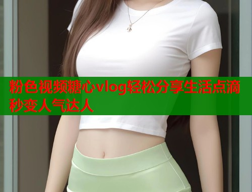 粉色视频糖心vlog轻松分享生活点滴秒变人气达人  第1张