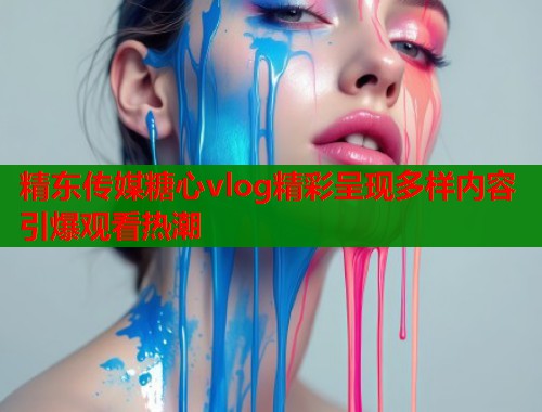 精东传媒糖心vlog精彩呈现多样内容引爆观看热潮  第1张