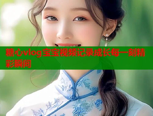 糖心vlog宝宝视频记录成长每一刻精彩瞬间  第1张