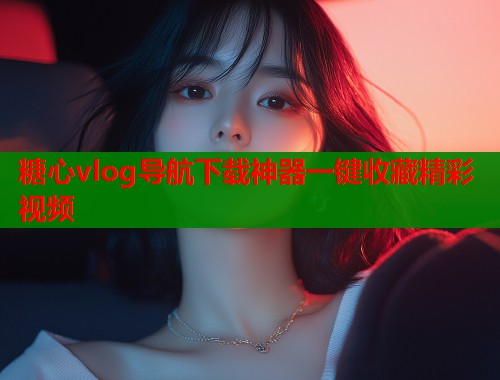 糖心vlog导航下载神器一键收藏精彩视频  第1张