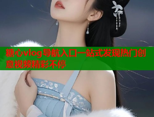 糖心vlog导航入口一站式发现热门创意视频精彩不停  第2张
