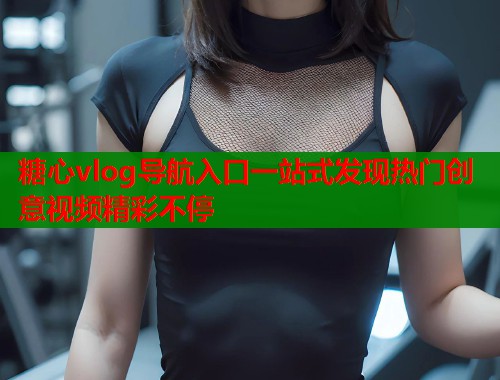糖心vlog导航入口一站式发现热门创意视频精彩不停  第1张