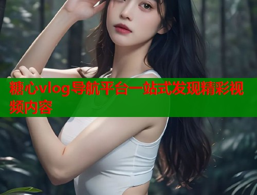 糖心vlog导航平台一站式发现精彩视频内容  第1张